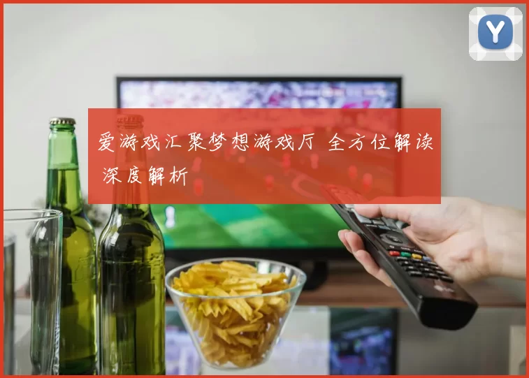 爱游戏汇聚梦想游戏厅 全方位解读 深度解析