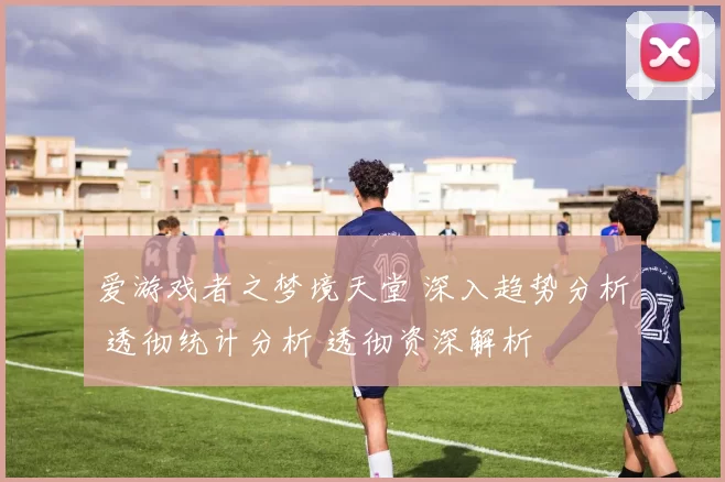 爱游戏者之梦境天堂 深入趋势分析 透彻统计分析 透彻资深解析