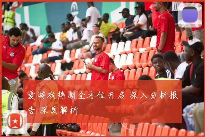 爱游戏热潮全方位开启 深入分析报告 深度解析