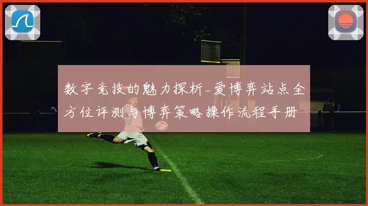 数字竞技的魅力探析_爱博弈站点全方位评测与博弈策略操作流程手册