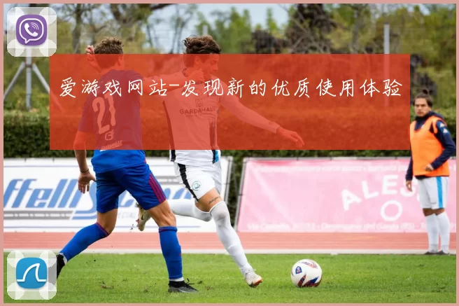 爱游戏网站-发现新的优质使用体验