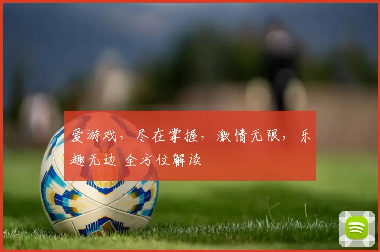 爱游戏，尽在掌握，激情无限，乐趣无边 全方位解读