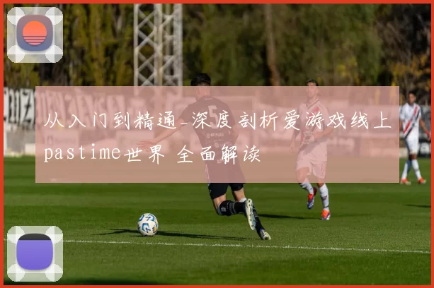 从入门到精通_深度剖析爱游戏线上pastime世界 全面解读