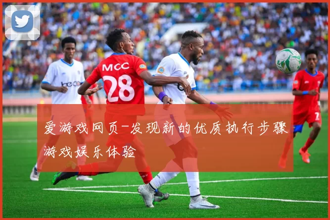 爱游戏网页-发现新的优质执行步骤游戏娱乐体验