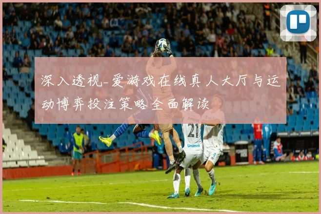 深入透视_爱游戏在线真人大厅与运动博弈投注策略全面解读