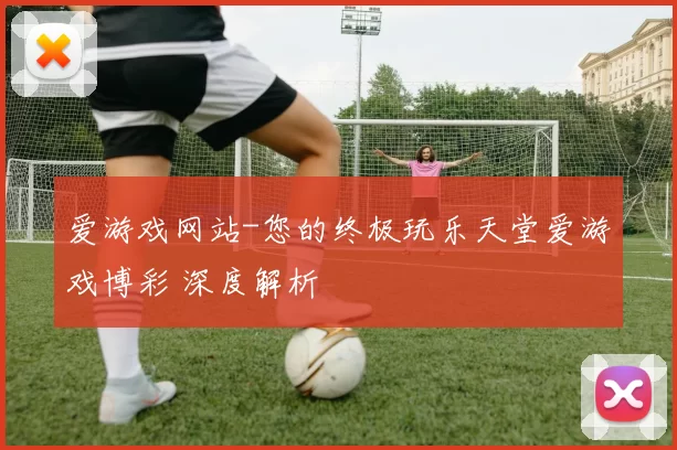 爱游戏网站-您的终极玩乐天堂爱游戏博彩 深度解析