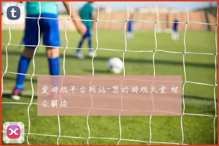 爱游戏平台网站-您的游戏天堂 综合解读