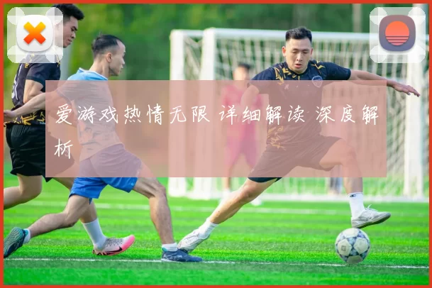 爱游戏热情无限 详细解读 深度解析