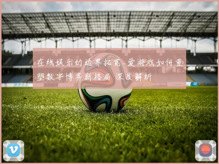 在线娱乐的边界拓宽_爱游戏如何重塑数字博弈新格局 深度解析