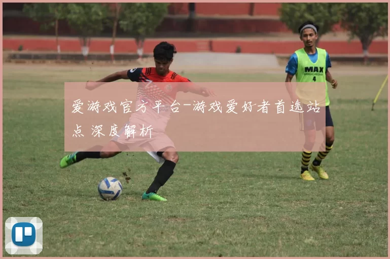 爱游戏官方平台-游戏爱好者首选站点 深度解析