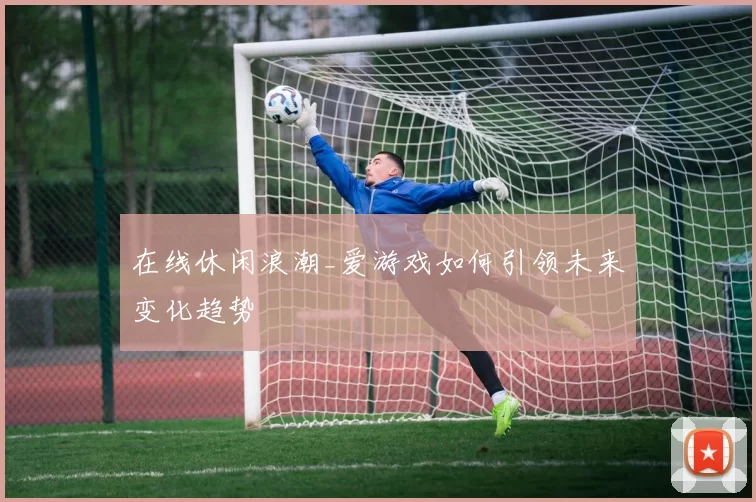 在线休闲浪潮_爱游戏如何引领未来变化趋势