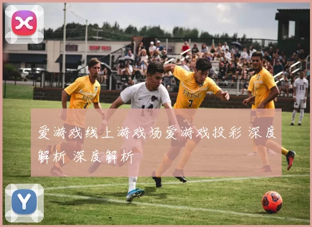 爱游戏线上游戏场爱游戏投彩 深度解析 深度解析
