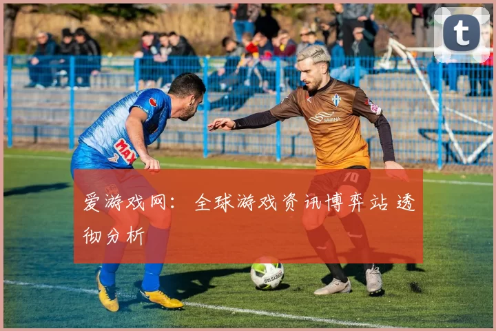 爱游戏网：全球游戏资讯博弈站 透彻分析