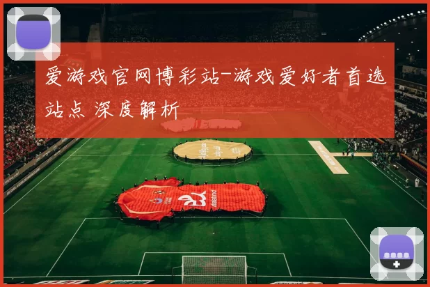 爱游戏官网博彩站-游戏爱好者首选站点 深度解析