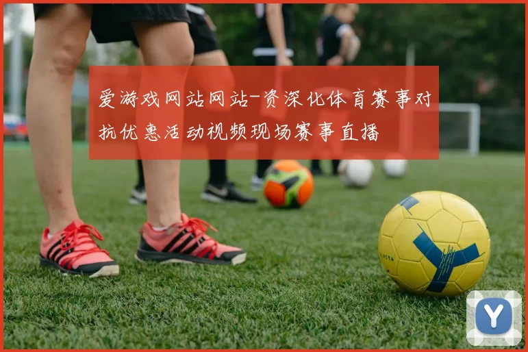 爱游戏网站网站-资深化体育赛事对抗优惠活动视频现场赛事直播