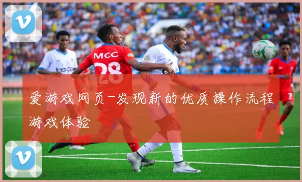 爱游戏网页-发现新的优质操作流程游戏体验