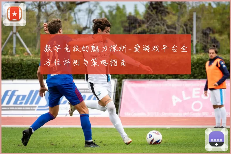 数字竞技的魅力探析_爱游戏平台全方位评测与策略指南