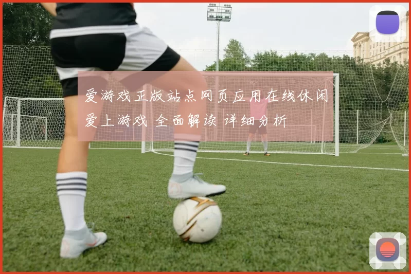 爱游戏正版站点网页应用在线休闲爱上游戏 全面解读 详细分析