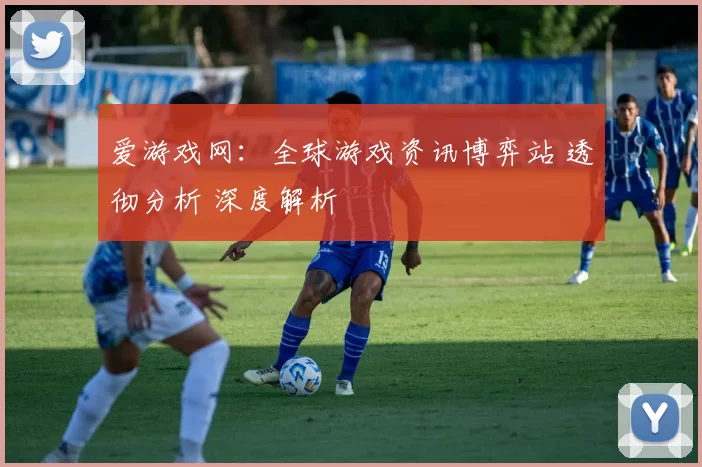 爱游戏网：全球游戏资讯博弈站 透彻分析 深度解析