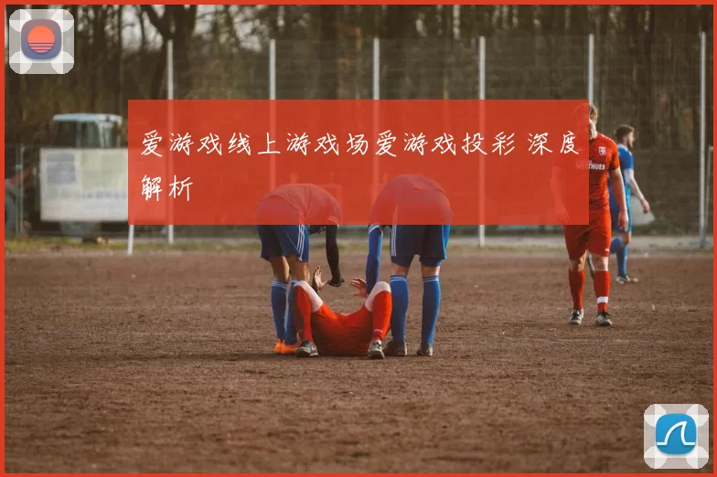 爱游戏线上游戏场爱游戏投彩 深度解析
