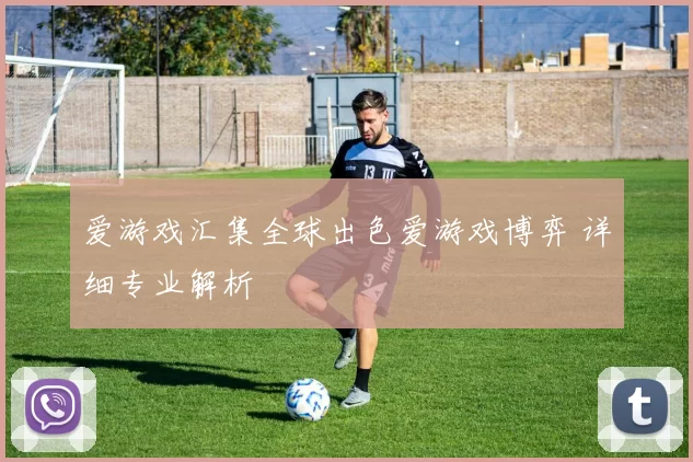 爱游戏汇集全球出色爱游戏博弈 详细专业解析