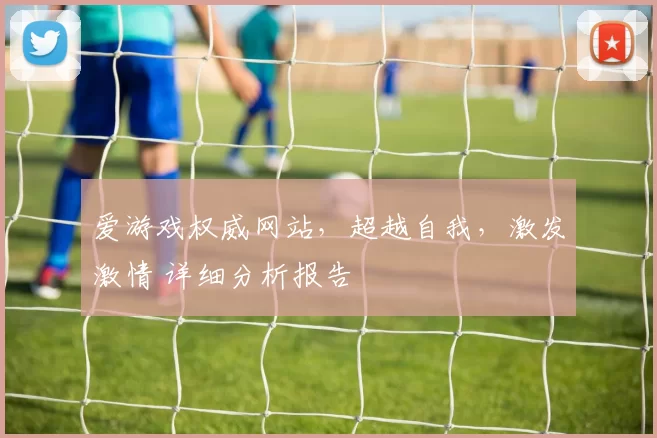 爱游戏权威网站，超越自我，激发激情 详细分析报告