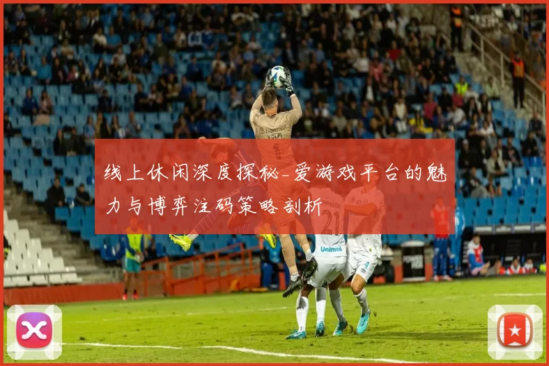 线上休闲深度探秘_爱游戏平台的魅力与博弈注码策略剖析