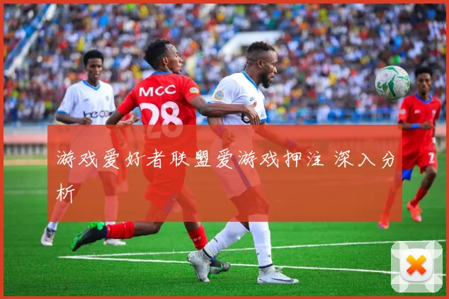 游戏爱好者联盟爱游戏押注 深入分析
