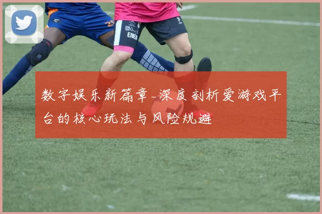 数字娱乐新篇章_深度剖析爱游戏平台的核心玩法与风险规避