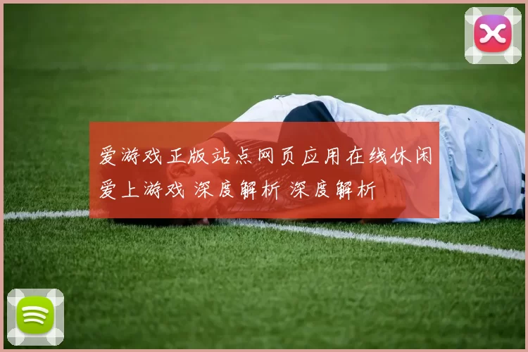 爱游戏正版站点网页应用在线休闲爱上游戏 深度解析 深度解析