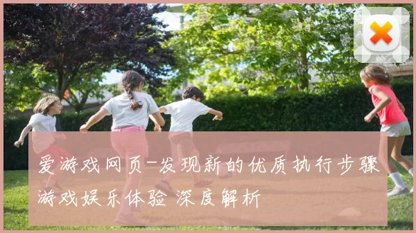 爱游戏网页-发现新的优质执行步骤游戏娱乐体验 深度解析