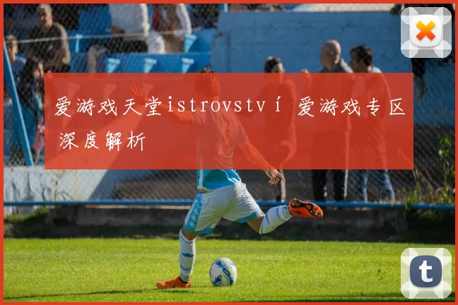 爱游戏天堂istrovství 爱游戏专区 深度解析
