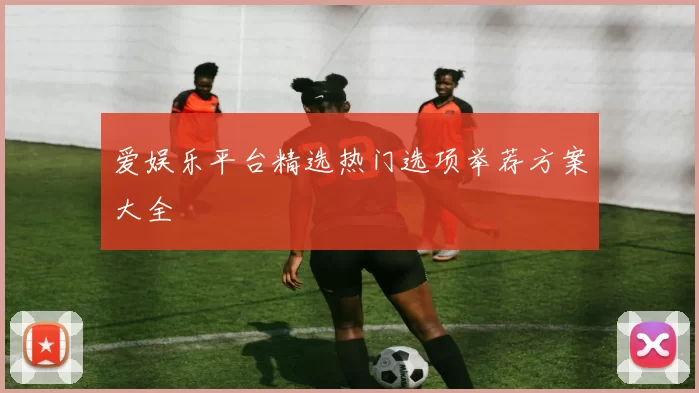 爱娱乐平台精选热门选项举荐方案大全