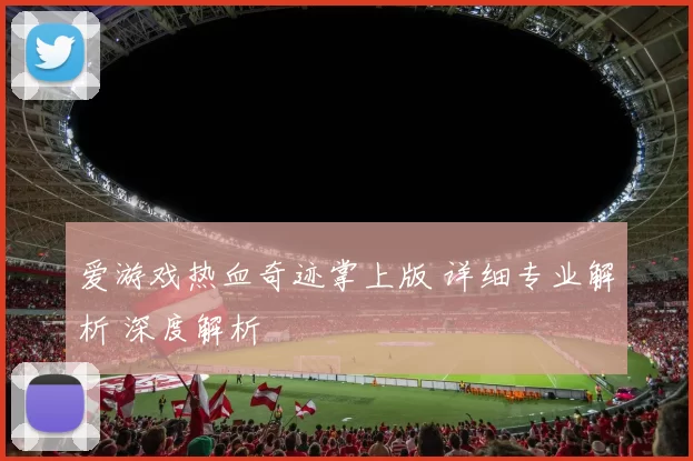 爱游戏热血奇迹掌上版 详细专业解析 深度解析