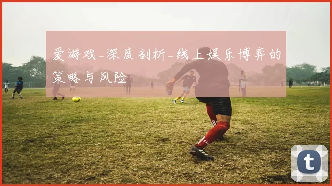 爱游戏_深度剖析_线上娱乐博弈的策略与风险