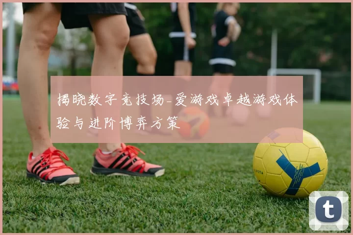 揭晓数字竞技场_爱游戏卓越游戏体验与进阶博弈方策