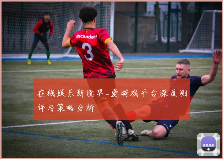 在线娱乐新境界_爱游戏平台深度测评与策略分析